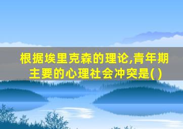 根据埃里克森的理论,青年期主要的心理社会冲突是( )